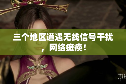 三个地区遭遇无线信号干扰，网络瘫痪！