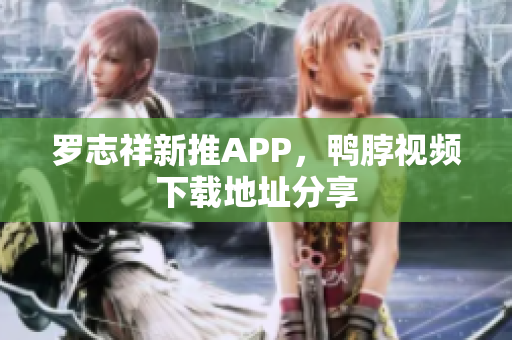 罗志祥新推APP，鸭脖视频下载地址分享