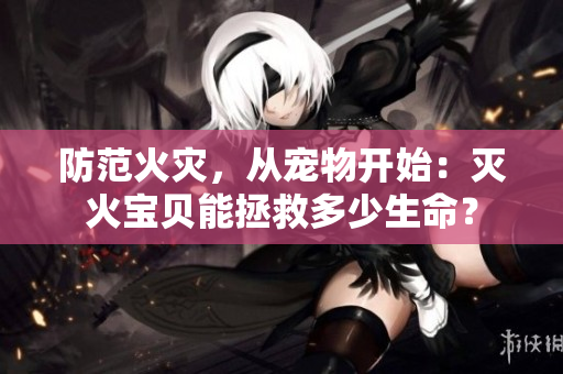 防范火灾，从宠物开始：灭火宝贝能拯救多少生命？