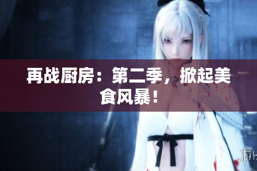 再战厨房：第二季，掀起美食风暴！