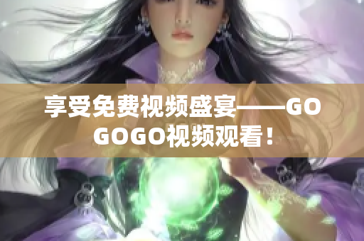 享受免费视频盛宴——GOGOGO视频观看！