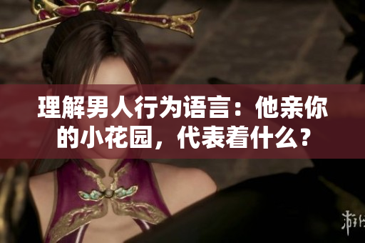 理解男人行为语言：他亲你的小花园，代表着什么？