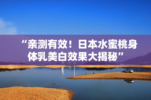 “亲测有效！日本水蜜桃身体乳美白效果大揭秘”