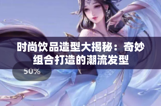 时尚饮品造型大揭秘：奇妙组合打造的潮流发型