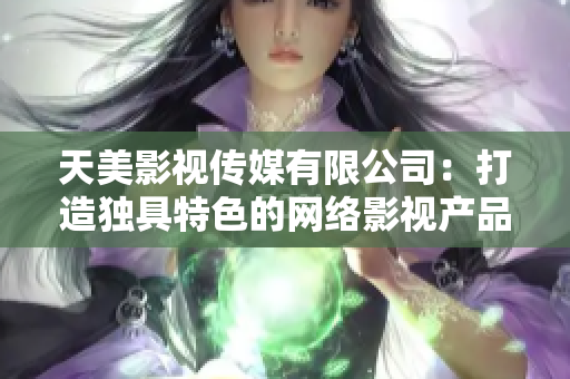 天美影视传媒有限公司：打造独具特色的网络影视产品