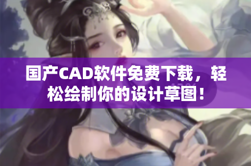 国产CAD软件免费下载，轻松绘制你的设计草图！