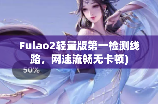 Fulao2轻量版第一检测线路，网速流畅无卡顿)