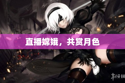 直播嫦娥，共赏月色