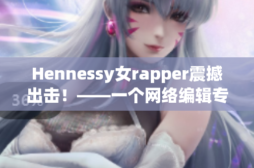 Hennessy女rapper震撼出击！——一个网络编辑专注报道