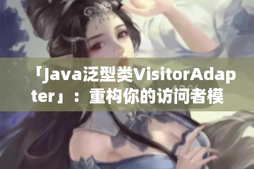 「Java泛型类VisitorAdapter」：重构你的访问者模式