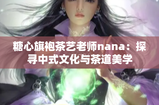 糖心旗袍茶艺老师nana：探寻中式文化与茶道美学
