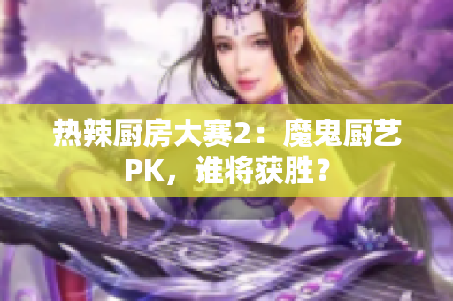 热辣厨房大赛2：魔鬼厨艺PK，谁将获胜？