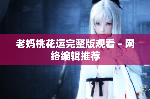 老妈桃花运完整版观看 - 网络编辑推荐