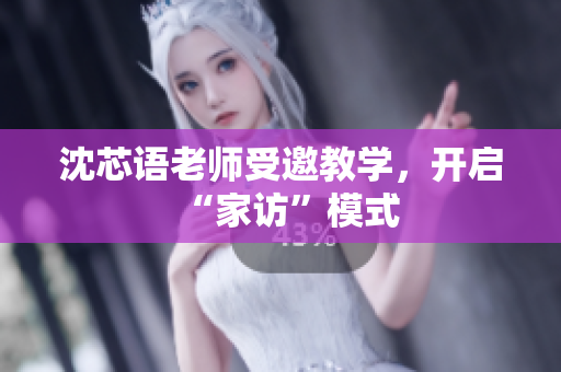 沈芯语老师受邀教学，开启“家访”模式