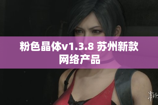 粉色晶体v1.3.8 苏州新款网络产品