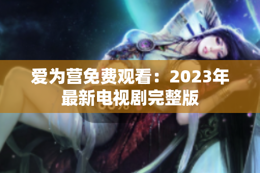 爱为营免费观看：2023年最新电视剧完整版
