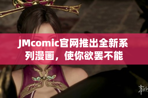 JMcomic官网推出全新系列漫画，使你欲罢不能