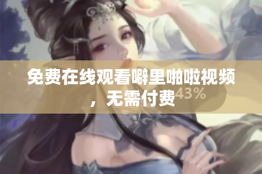 免费在线观看噼里啪啦视频，无需付费