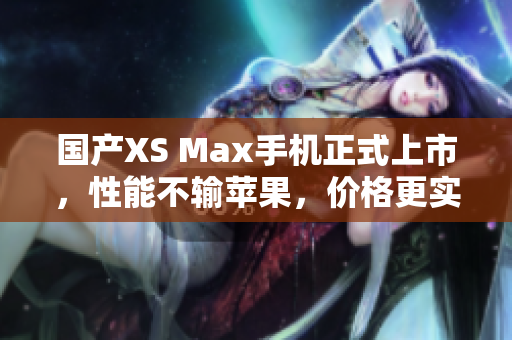 国产XS Max手机正式上市，性能不输苹果，价格更实惠