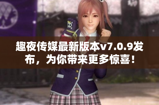 趣夜传媒最新版本v7.0.9发布，为你带来更多惊喜！