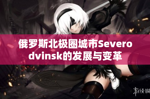 俄罗斯北极圈城市Severodvinsk的发展与变革