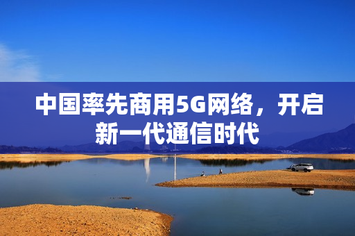 中国率先商用5G网络，开启新一代通信时代
