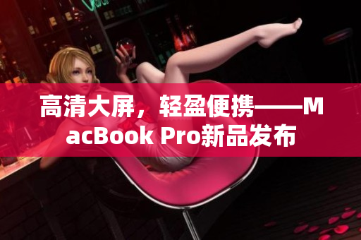 高清大屏，轻盈便携——MacBook Pro新品发布