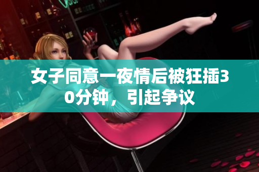 女子同意一夜情后被狂插30分钟，引起争议