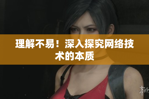 理解不易！深入探究网络技术的本质