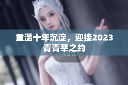 重温十年沉淀，迎接2023青青莘之约