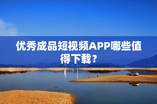 优秀成品短视频APP哪些值得下载？