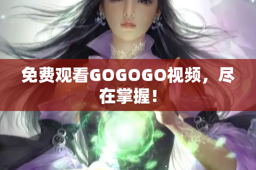 免费观看GOGOGO视频，尽在掌握！