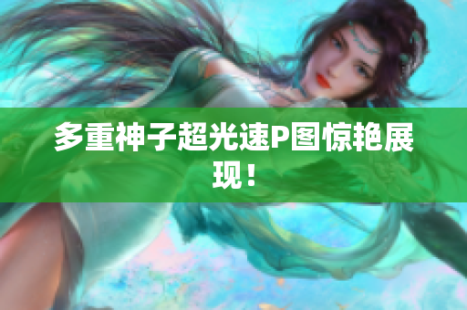 多重神子超光速P图惊艳展现！
