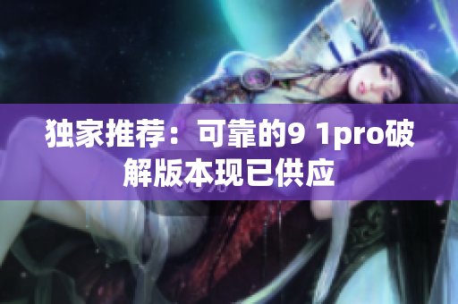 独家推荐：可靠的9 1pro破解版本现已供应