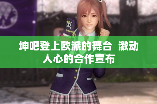 坤吧登上欧派的舞台  激动人心的合作宣布