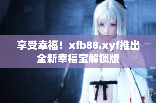 享受幸福！xfb88.xyf推出全新幸福宝解锁版