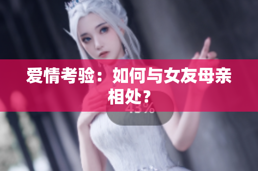 爱情考验：如何与女友母亲相处？