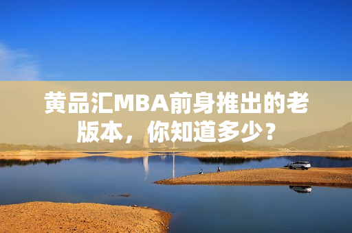 黄品汇MBA前身推出的老版本，你知道多少？
