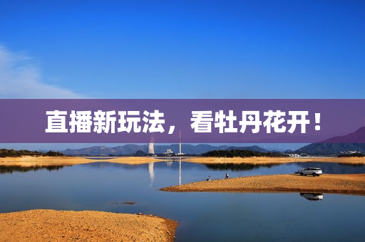 直播新玩法，看牡丹花开！