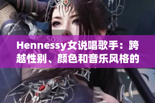 Hennessy女说唱歌手：跨越性别、颜色和音乐风格的杰出代表