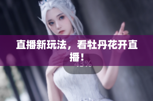 直播新玩法，看牡丹花开直播！