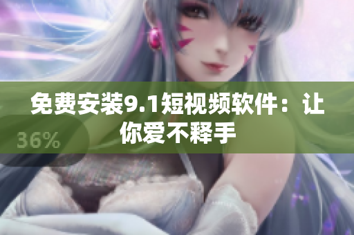 免费安装9.1短视频软件：让你爱不释手