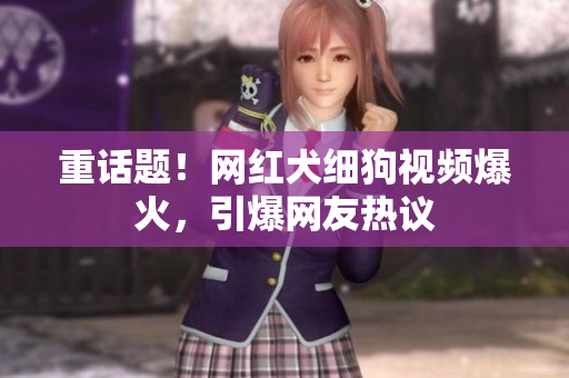 重话题！网红犬细狗视频爆火，引爆网友热议