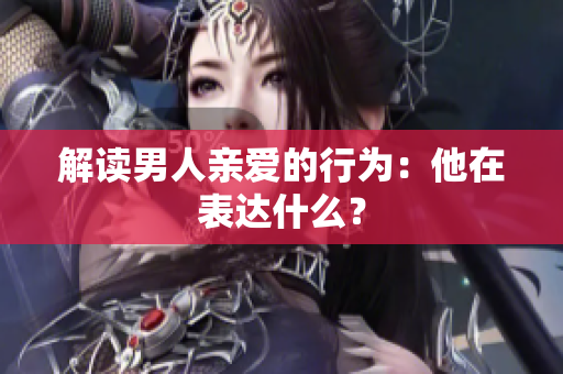 解读男人亲爱的行为：他在表达什么？