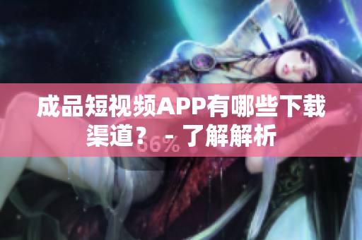 成品短视频APP有哪些下载渠道？ - 了解解析
