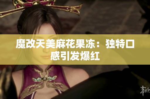 魔改天美麻花果冻：独特口感引发爆红