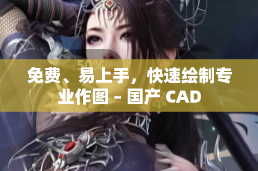 免费、易上手，快速绘制专业作图 – 国产 CAD