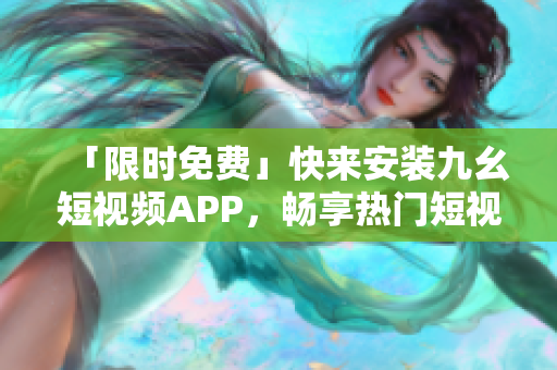 「限时免费」快来安装九幺短视频APP，畅享热门短视频！