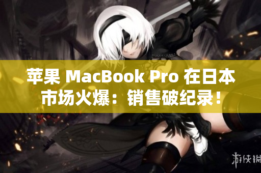 苹果 MacBook Pro 在日本市场火爆：销售破纪录！