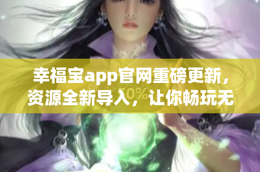 幸福宝app官网重磅更新，资源全新导入，让你畅玩无界！